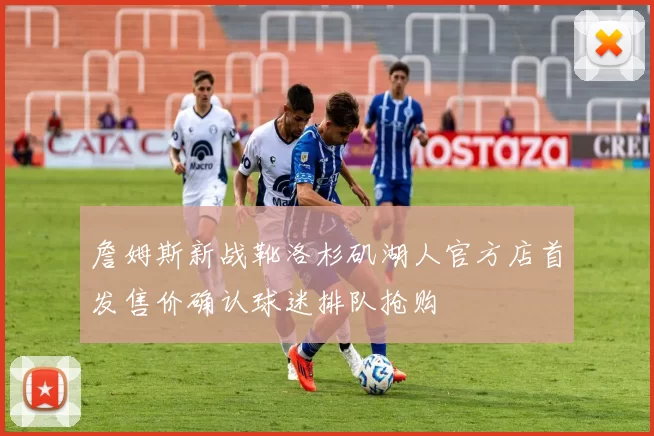 詹姆斯新战靴洛杉矶湖人官方店首发售价确认球迷排队抢购