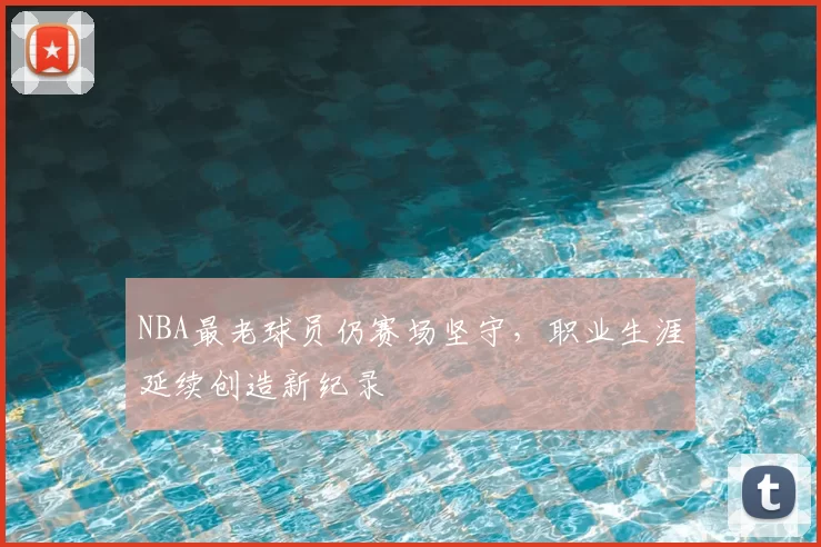 NBA最老球员仍赛场坚守，职业生涯延续创造新纪录