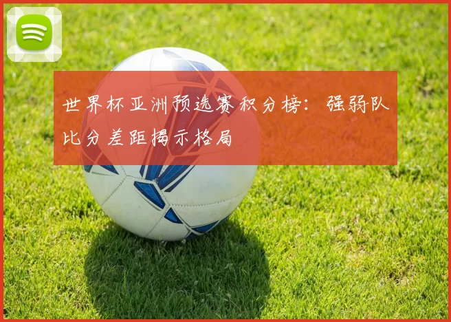 世界杯亚洲预选赛积分榜：强弱队比分差距揭示格局