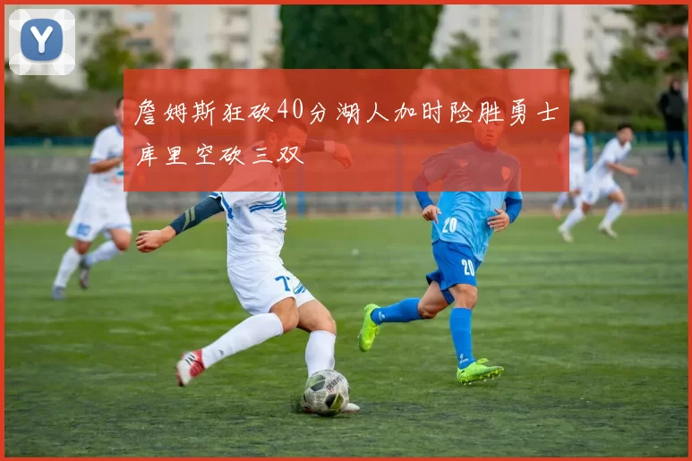 詹姆斯狂砍40分湖人加时险胜勇士库里空砍三双