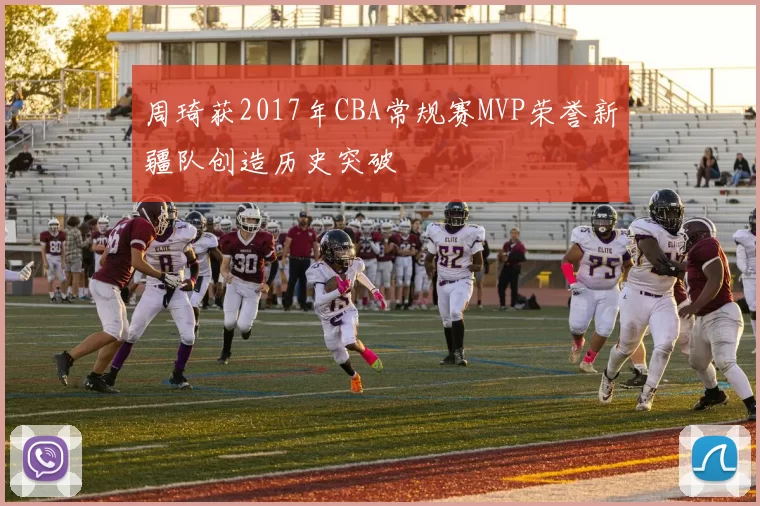 周琦获2017年CBA常规赛MVP荣誉新疆队创造历史突破