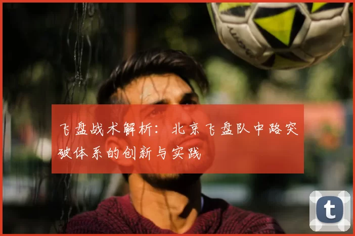 飞盘战术解析：北京飞盘队中路突破体系的创新与实践