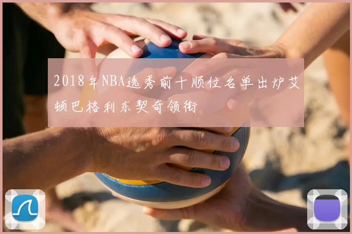 2018年NBA选秀前十顺位名单出炉艾顿巴格利东契奇领衔