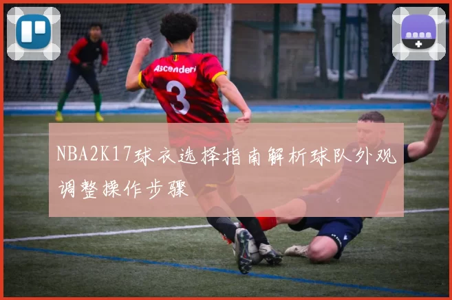 NBA2K17球衣选择指南解析球队外观调整操作步骤