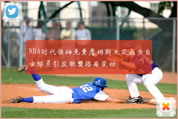 NBA时代领袖免费詹姆斯决定成为自由球员引发联盟格局变动