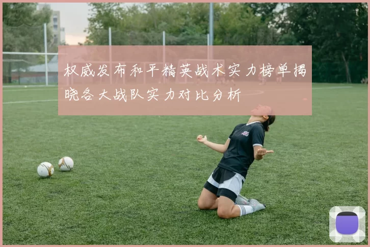 权威发布和平精英战术实力榜单揭晓各大战队实力对比分析
