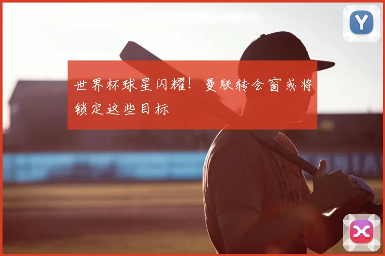 世界杯球星闪耀！曼联转会窗或将锁定这些目标