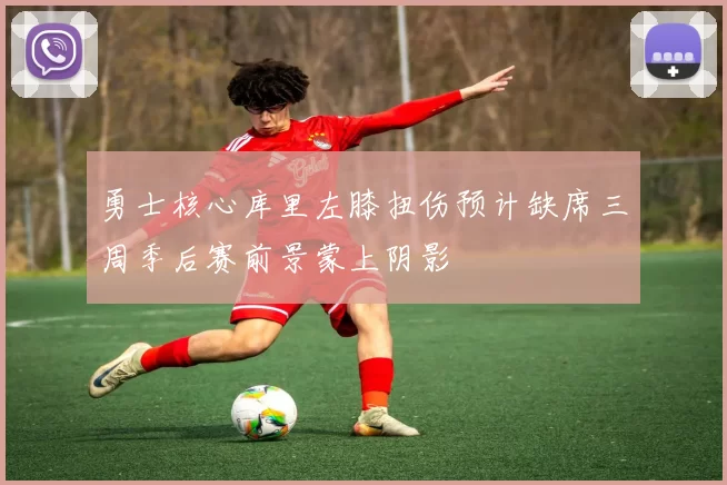 勇士核心库里左膝扭伤预计缺席三周季后赛前景蒙上阴影