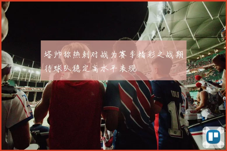 塔帅称热刺对战为赛季精彩之战期待球队稳定高水平表现