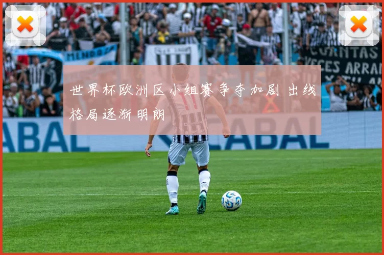 世界杯欧洲区小组赛争夺加剧 出线格局逐渐明朗