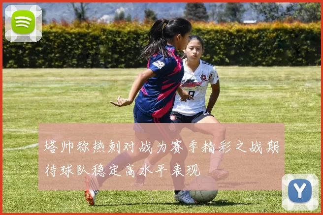塔帅称热刺对战为赛季精彩之战期待球队稳定高水平表现