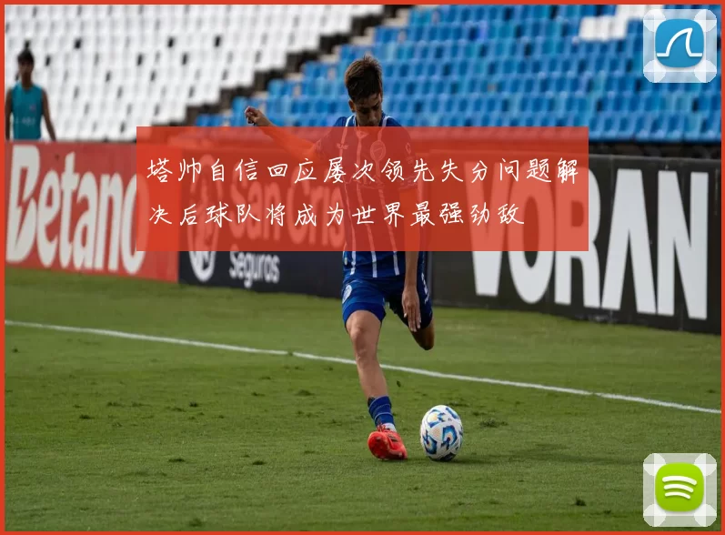 塔帅自信回应屡次领先失分问题解决后球队将成为世界最强劲敌