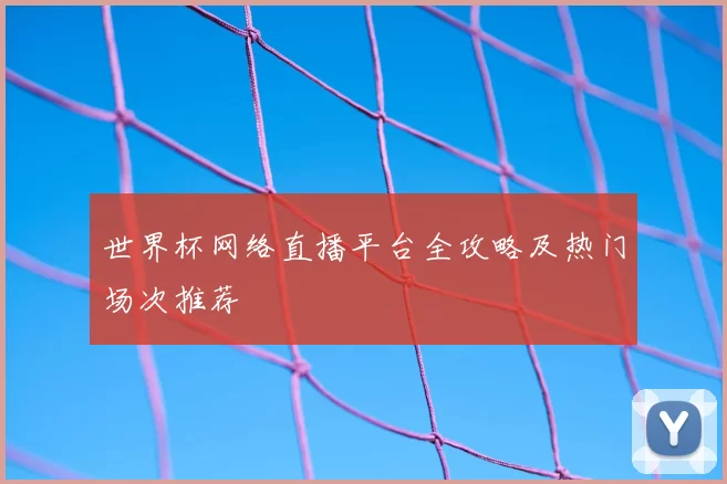世界杯网络直播平台全攻略及热门场次推荐