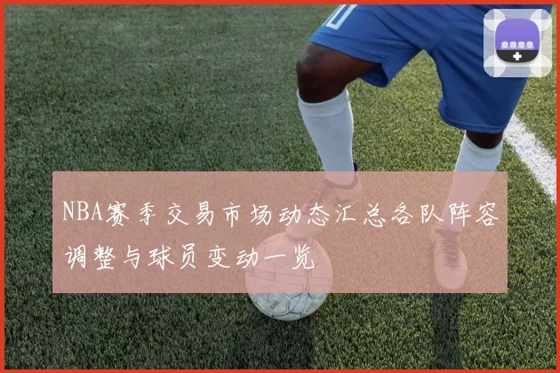NBA赛季交易市场动态汇总各队阵容调整与球员变动一览
