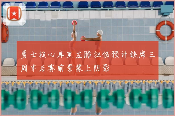 勇士核心库里左膝扭伤预计缺席三周季后赛前景蒙上阴影