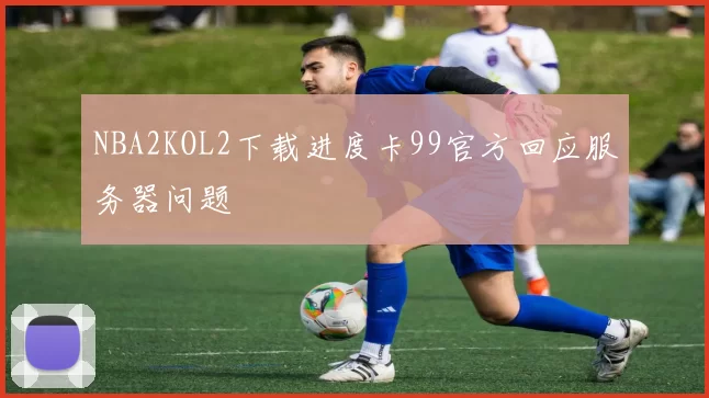 NBA2KOL2下载进度卡99官方回应服务器问题