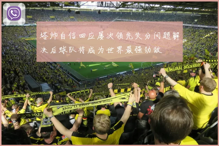 塔帅自信回应屡次领先失分问题解决后球队将成为世界最强劲敌
