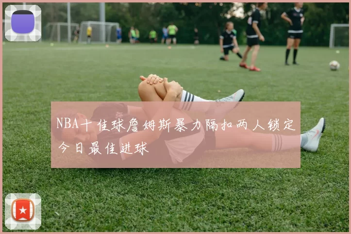 NBA十佳球詹姆斯暴力隔扣两人锁定今日最佳进球
