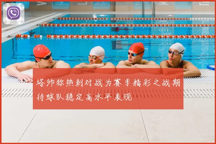 塔帅称热刺对战为赛季精彩之战期待球队稳定高水平表现