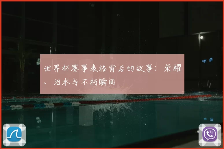 世界杯赛事表格背后的故事：荣耀、泪水与不朽瞬间