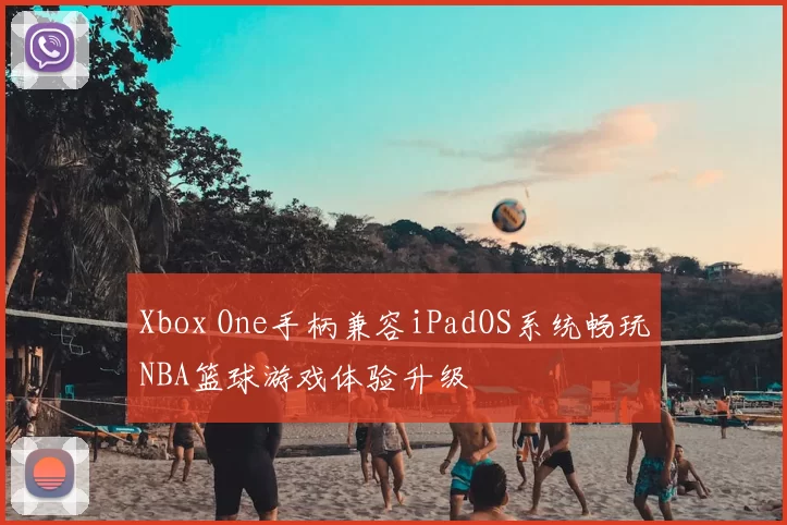 Xbox One手柄兼容iPadOS系统畅玩NBA篮球游戏体验升级