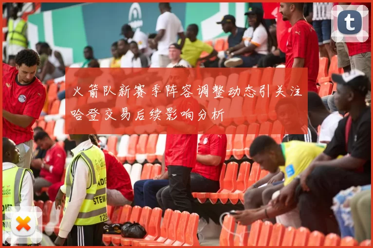 火箭队新赛季阵容调整动态引关注哈登交易后续影响分析