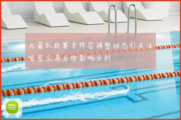 火箭队新赛季阵容调整动态引关注哈登交易后续影响分析