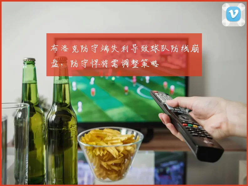 布洛克防守端失利导致球队防线崩盘，防守悍将需调整策略
