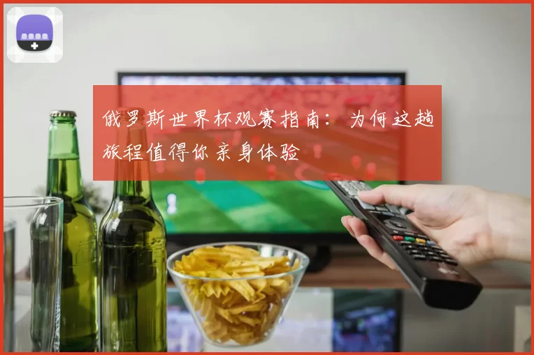 俄罗斯世界杯观赛指南：为何这趟旅程值得你亲身体验