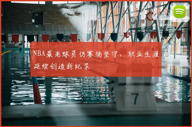 NBA最老球员仍赛场坚守，职业生涯延续创造新纪录