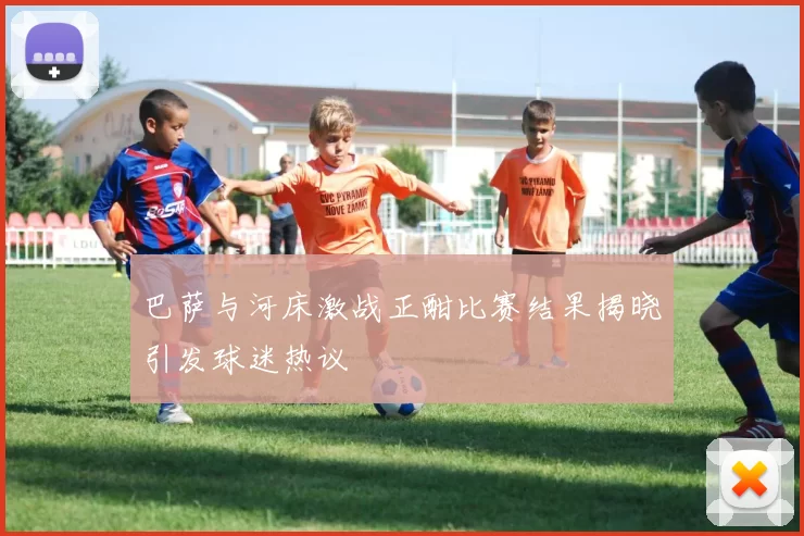 巴萨与河床激战正酣比赛结果揭晓引发球迷热议