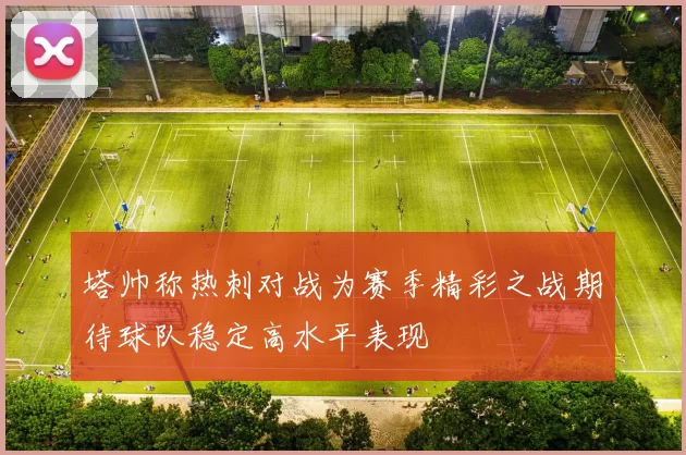 塔帅称热刺对战为赛季精彩之战期待球队稳定高水平表现