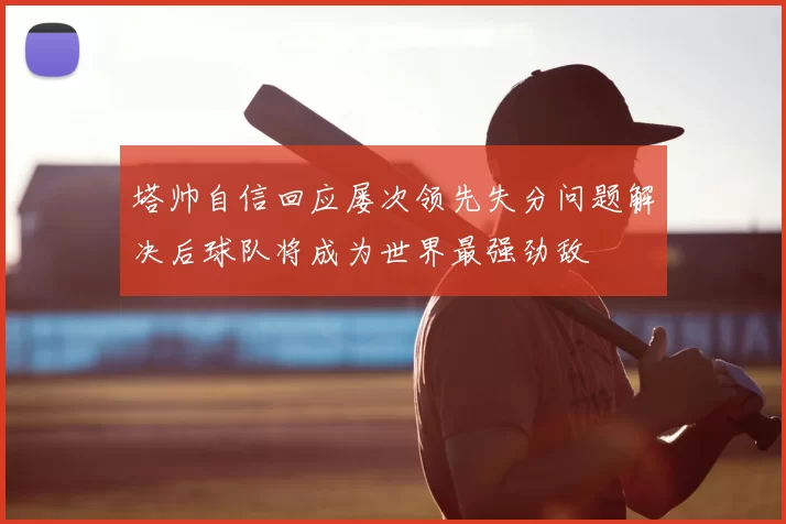 塔帅自信回应屡次领先失分问题解决后球队将成为世界最强劲敌