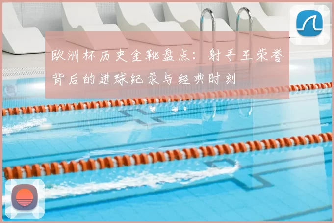 欧洲杯历史金靴盘点：射手王荣誉背后的进球纪录与经典时刻