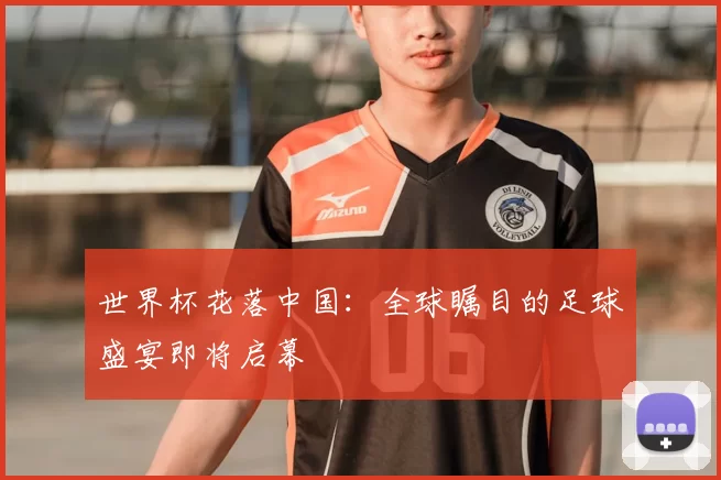 世界杯花落中国:全球瞩目的足球盛宴即将启幕