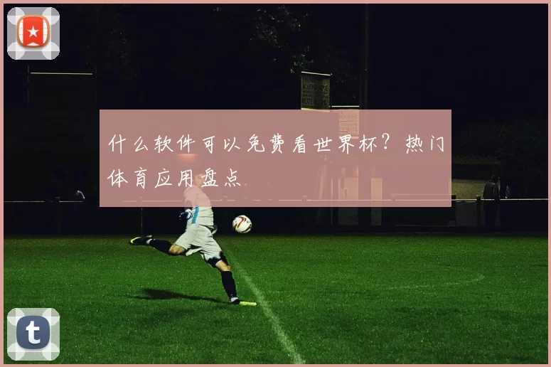 什么软件可以免费看世界杯?热门体育应用盘点