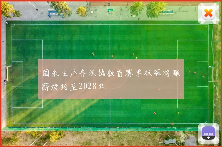 国米主帅齐沃执教首赛季双冠将涨薪续约至2028年