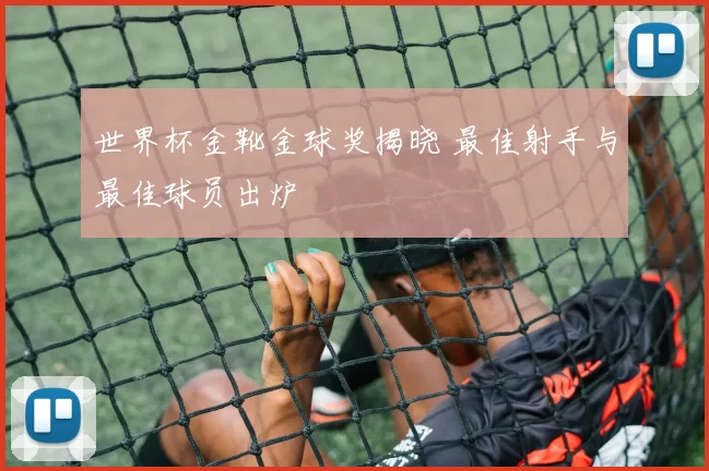 世界杯金靴金球奖揭晓 最佳射手与最佳球员出炉