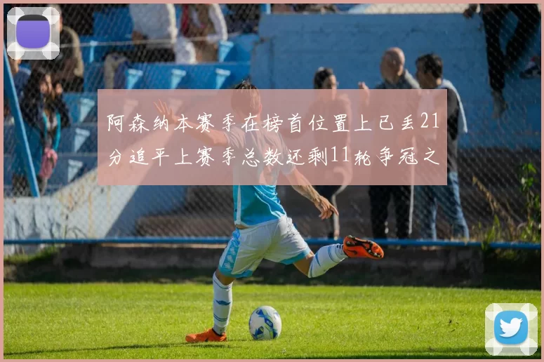 阿森纳本赛季在榜首位置上已丢21分追平上赛季总数还剩11轮争冠之路艰难