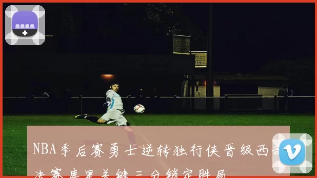NBA季后赛勇士逆转独行侠晋级西部决赛库里关键三分锁定胜局