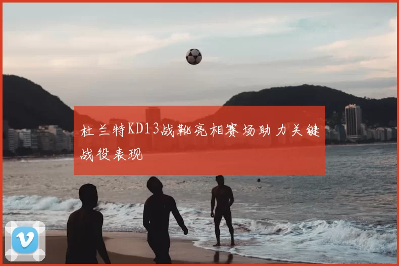 杜兰特KD13战靴亮相赛场助力关键战役表现