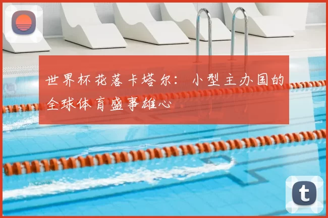 世界杯花落卡塔尔：小型主办国的全球体育盛事雄心