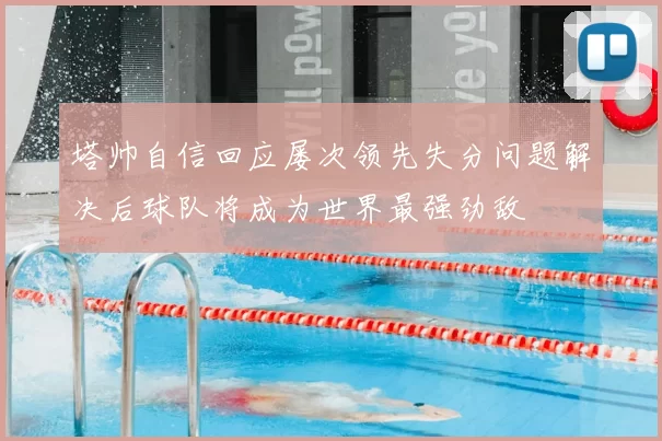 塔帅自信回应屡次领先失分问题解决后球队将成为世界最强劲敌