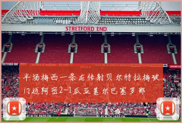 半场梅西一条龙传射贝尔特拉梅破门迈阿密2-1瓜亚基尔巴塞罗那