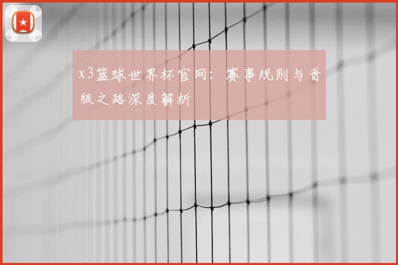 x3篮球世界杯官网：赛事规则与晋级之路深度解析