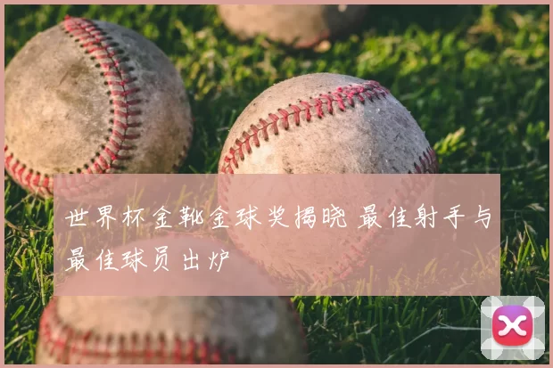 世界杯金靴金球奖揭晓 最佳射手与最佳球员出炉