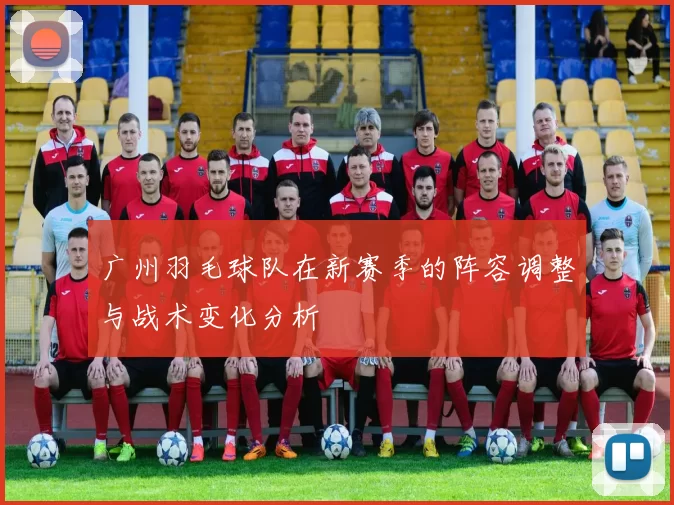 广州羽毛球队在新赛季的阵容调整与战术变化分析